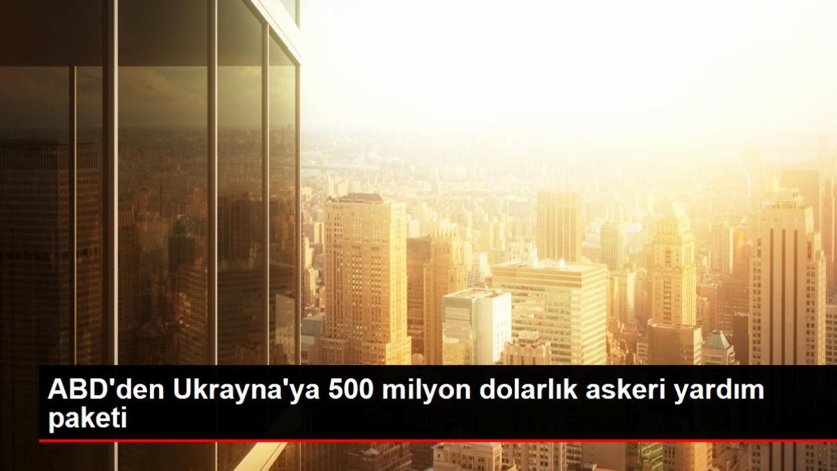 ABD’den Ukrayna’ya 500 milyon dolarlık askeri yardım paketi
