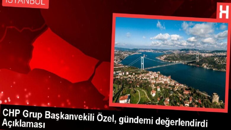  CHP Grup Başkanvekili Özel, gündemi değerlendirdi Açıklaması