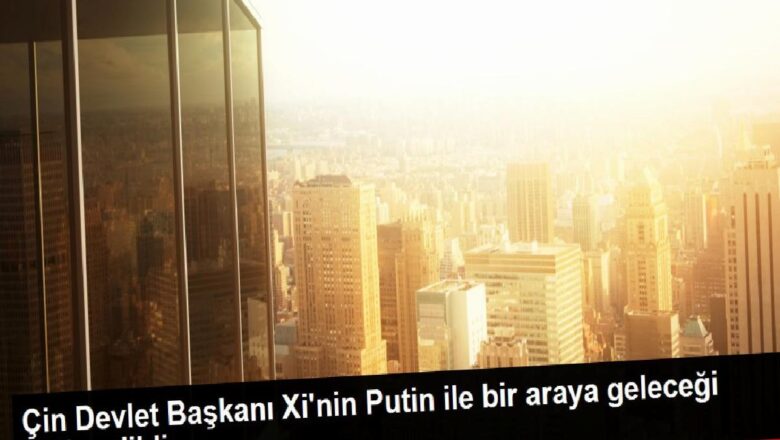  Çin Devlet Başkanı Xi’nin Putin ile bir araya geleceği iddia edildi