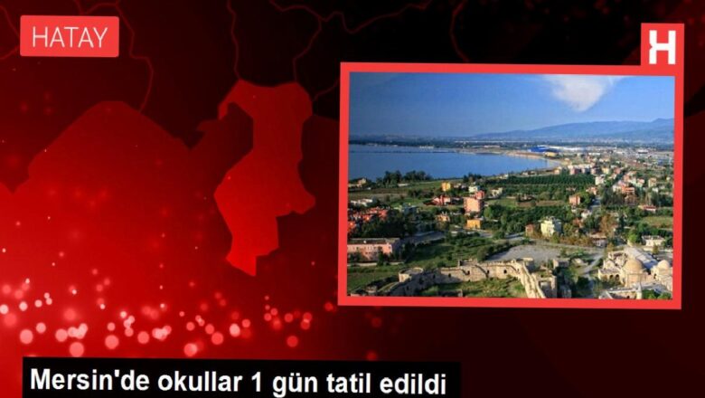  Mersin’de okullar 1 gün tatil edildi