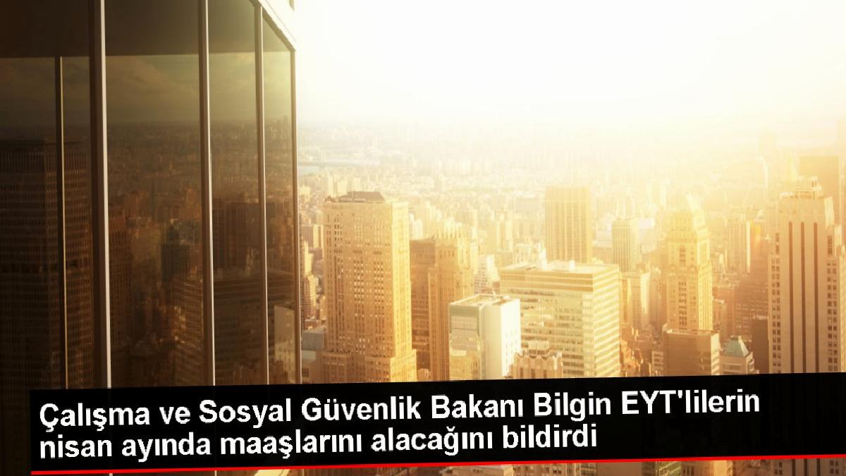 Çalışma ve Sosyal Güvenlik Bakanı Bilgin EYT’lilerin nisan ayında maaşlarını alacağını bildirdi
