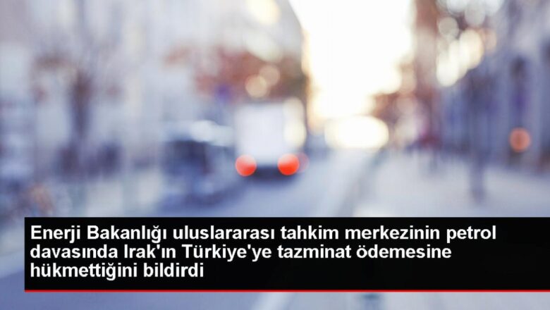  Enerji Bakanlığı uluslararası tahkim merkezinin petrol davasında Irak’ın Türkiye’ye tazminat ödemesine hükmettiğini bildirdi