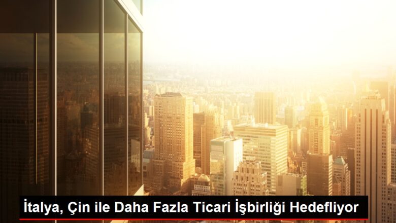  İtalya, Çin ile Daha Fazla Ticari İşbirliği Hedefliyor